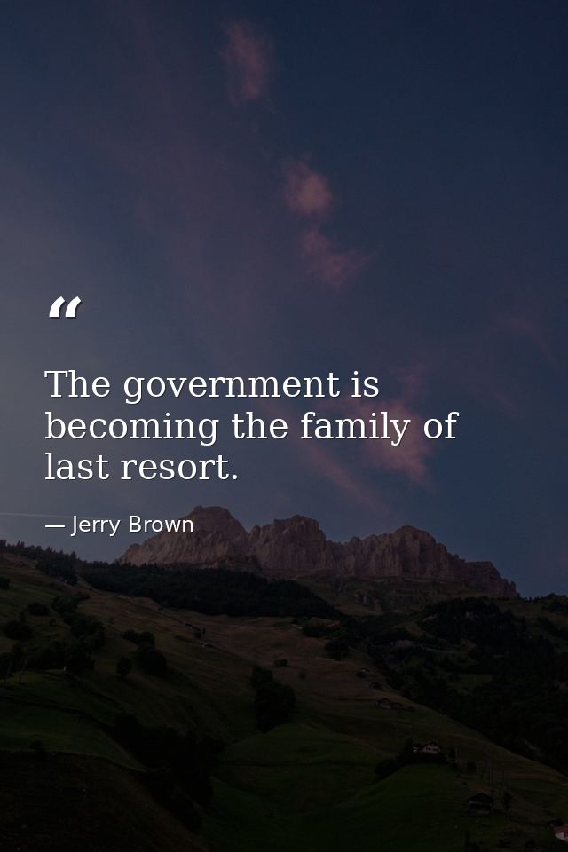 The government is becoming the family of last resort. — Jerry Brown