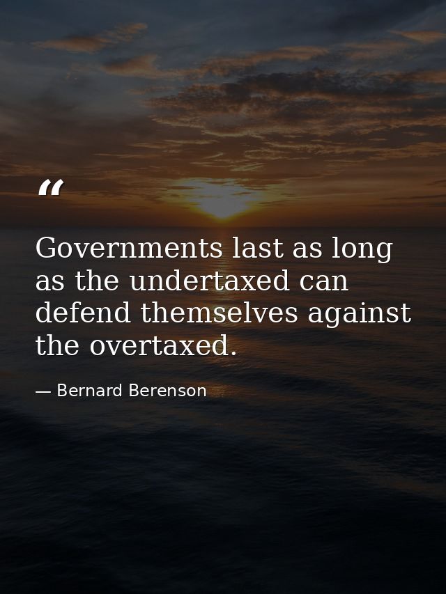 Governments last as long as the undertaxed can defend themselves against the overtaxed. — Bernard Berenson