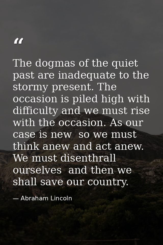 The dogmas of the quiet past are inadequate to the stormy present. The occasion is piled high with difficulty and we mus — Abraham Lincoln