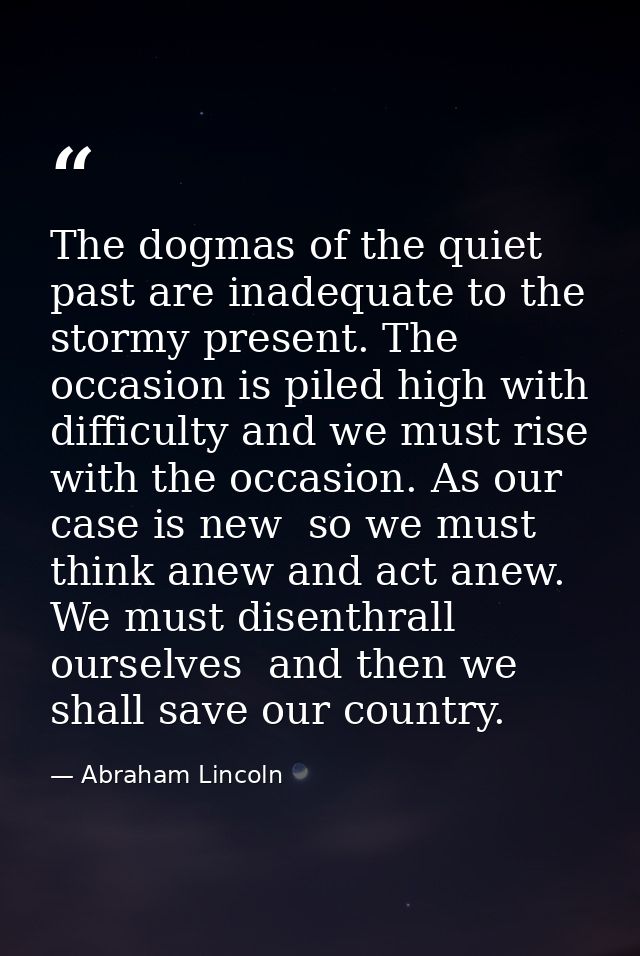 The dogmas of the quiet past are inadequate to the stormy present. The occasion is piled high with difficulty and we mus — Abraham Lincoln
