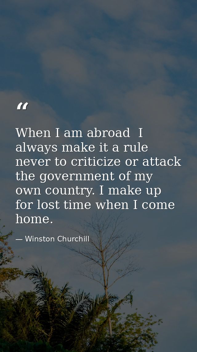 When I am abroad  I always make it a rule never to criticize or attack the government of my own country. I make up for l — Winston Churchill