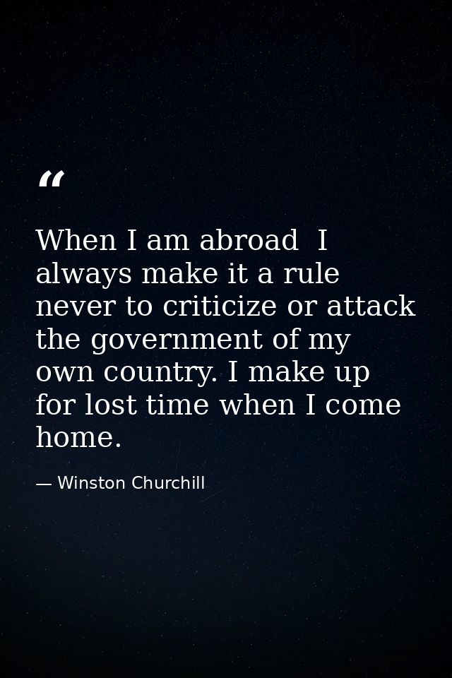 When I am abroad  I always make it a rule never to criticize or attack the government of my own country. I make up for l — Winston Churchill