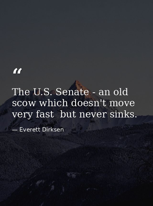 The U.S. Senate - an old scow which doesn't move very fast  but never sinks. — Everett Dirksen