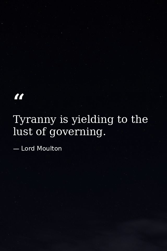 Tyranny is yielding to the lust of governing. — Lord Moulton