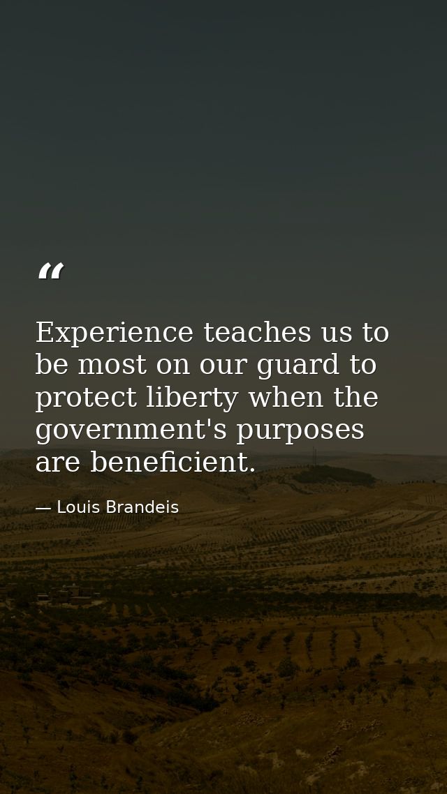 Experience teaches us to be most on our guard to protect liberty when the government's purposes are beneficient. — Louis Brandeis