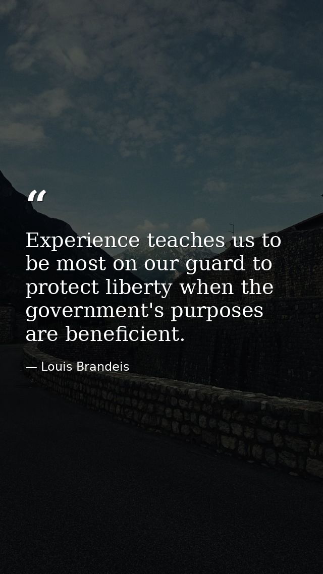 Experience teaches us to be most on our guard to protect liberty when the government's purposes are beneficient. — Louis Brandeis