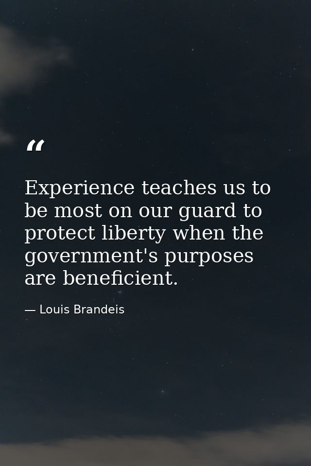 Experience teaches us to be most on our guard to protect liberty when the government's purposes are beneficient. — Louis Brandeis