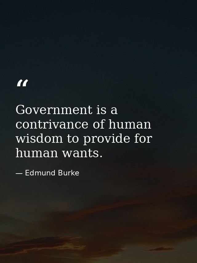 Government is a contrivance of human wisdom to provide for human wants. — Edmund Burke