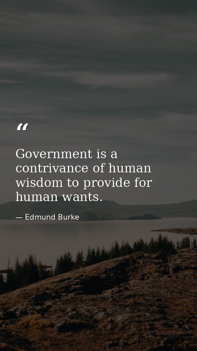 Government is a contrivance of human wisdom to provide for human wants. — Edmund Burke