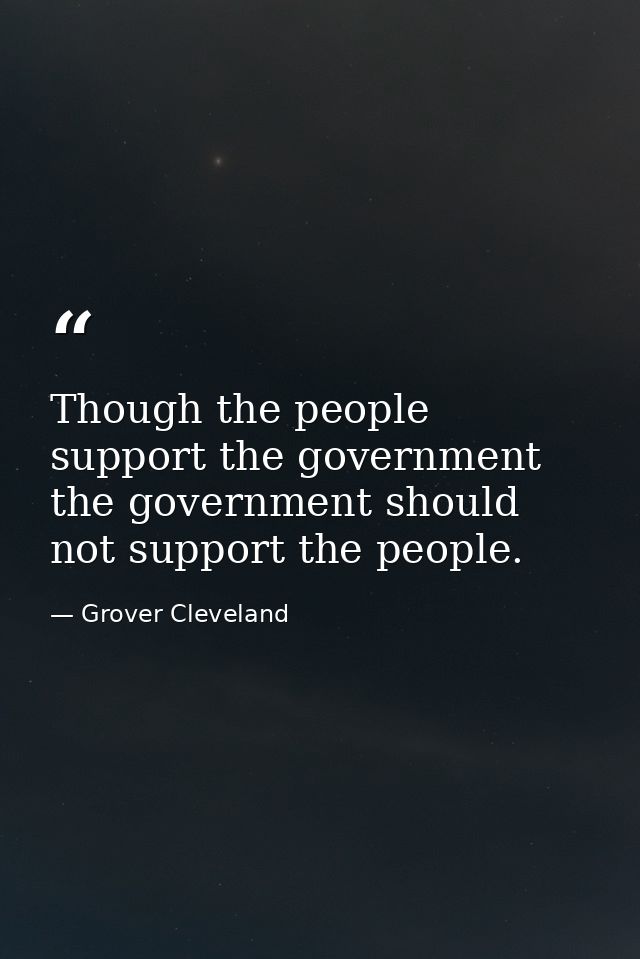 Though the people support the government the government should not support the people. — Grover Cleveland