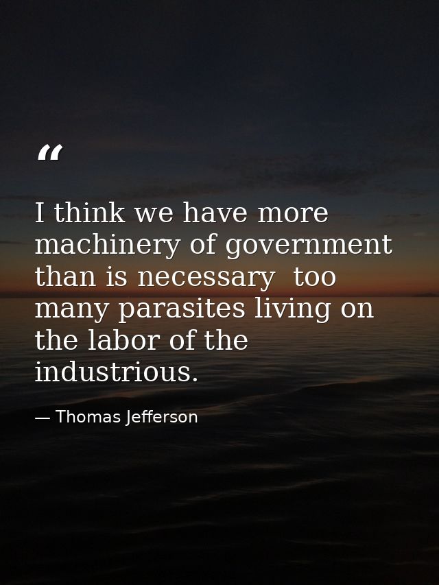 I think we have more machinery of government than is necessary  too many parasites living on the labor of the industriou — Thomas Jefferson