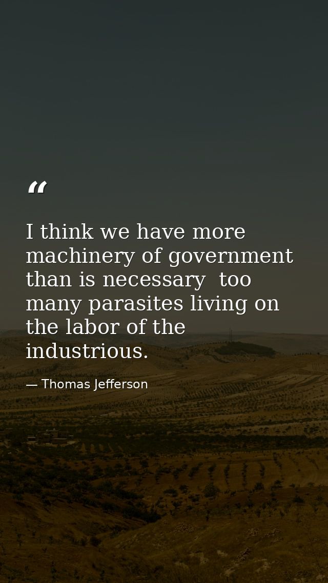 I think we have more machinery of government than is necessary  too many parasites living on the labor of the industriou — Thomas Jefferson