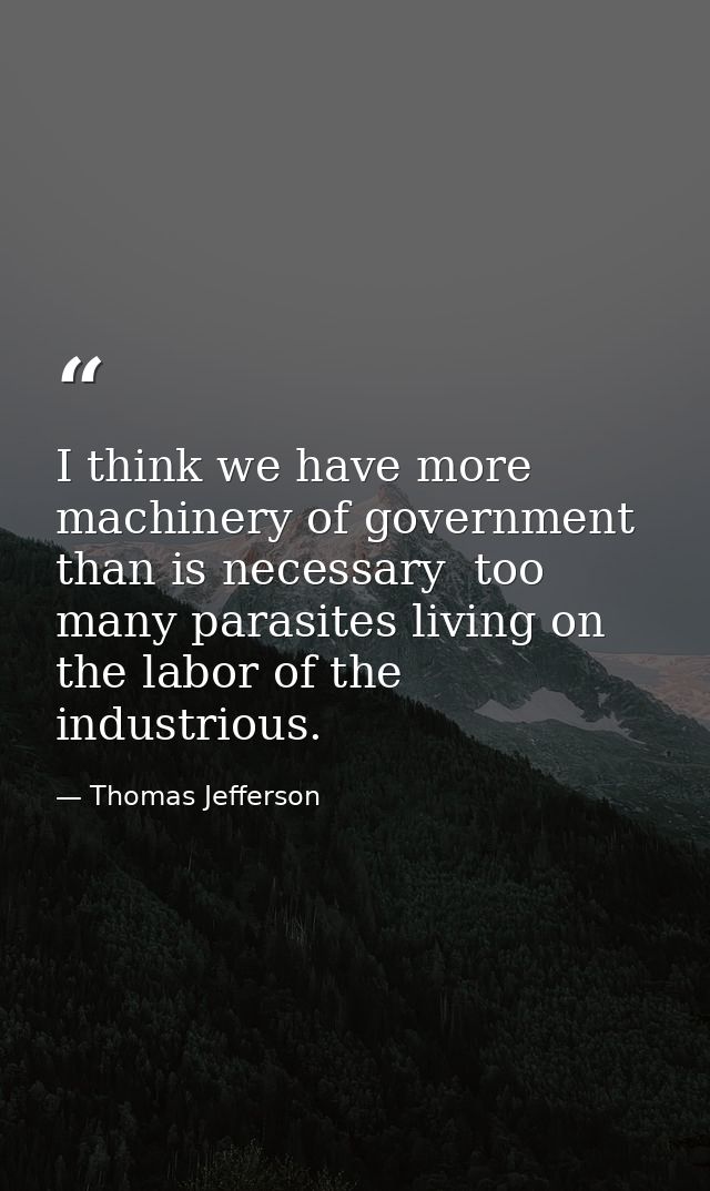 I think we have more machinery of government than is necessary  too many parasites living on the labor of the industriou — Thomas Jefferson