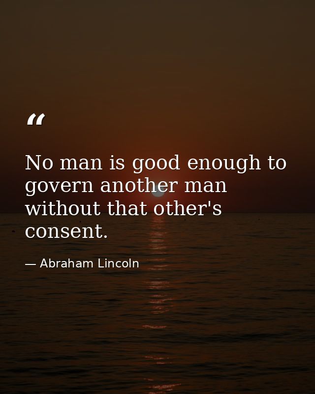 No man is good enough to govern another man without that other's consent. — Abraham Lincoln