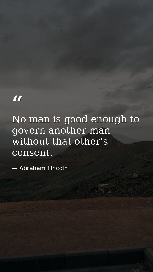No man is good enough to govern another man without that other's consent. — Abraham Lincoln
