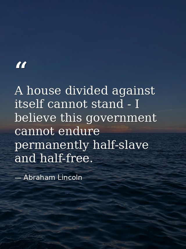 A house divided against itself cannot stand - I believe this government cannot endure permanently half-slave and half-fr — Abraham Lincoln