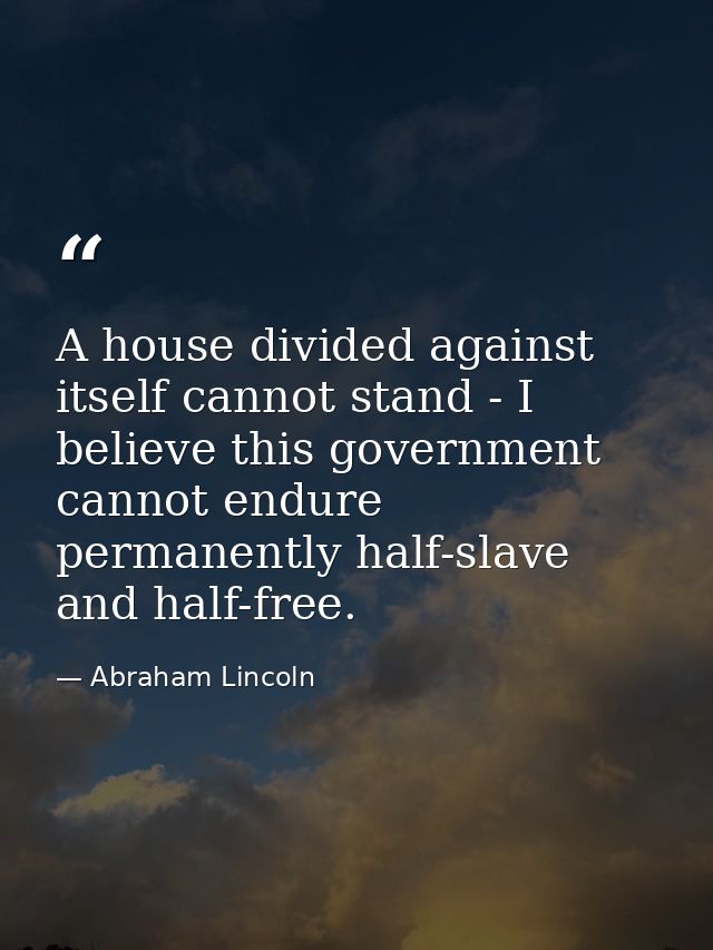 A house divided against itself cannot stand - I believe this government cannot endure permanently half-slave and half-fr — Abraham Lincoln
