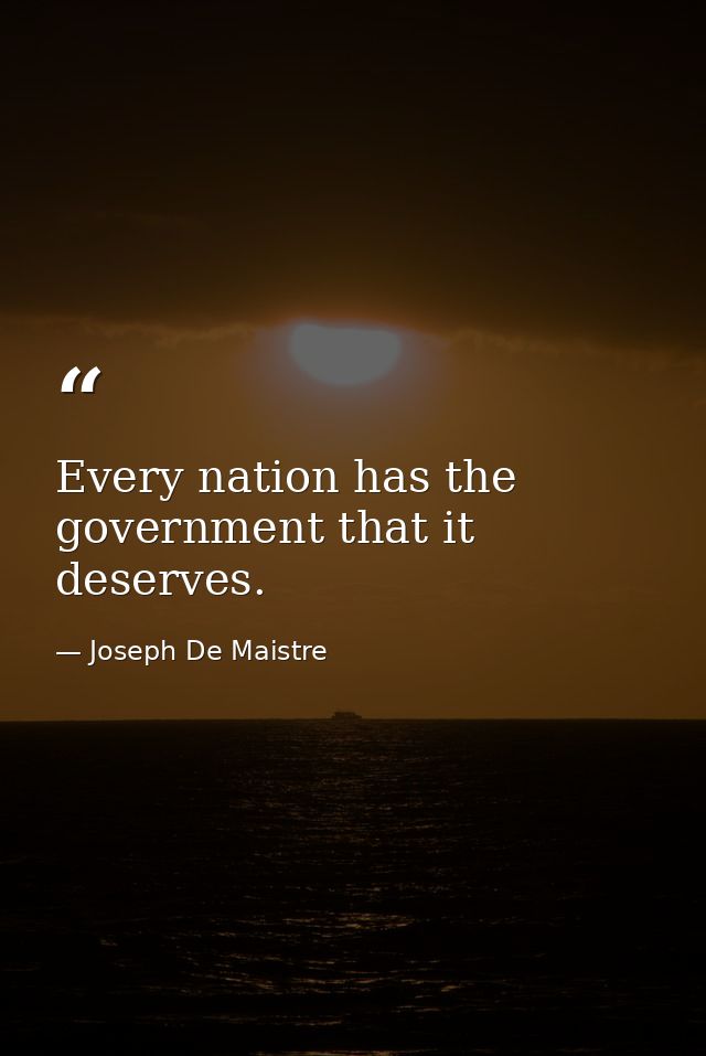 Every nation has the government that it deserves. — Joseph De Maistre