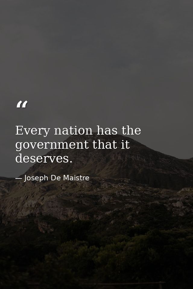 Every nation has the government that it deserves. — Joseph De Maistre