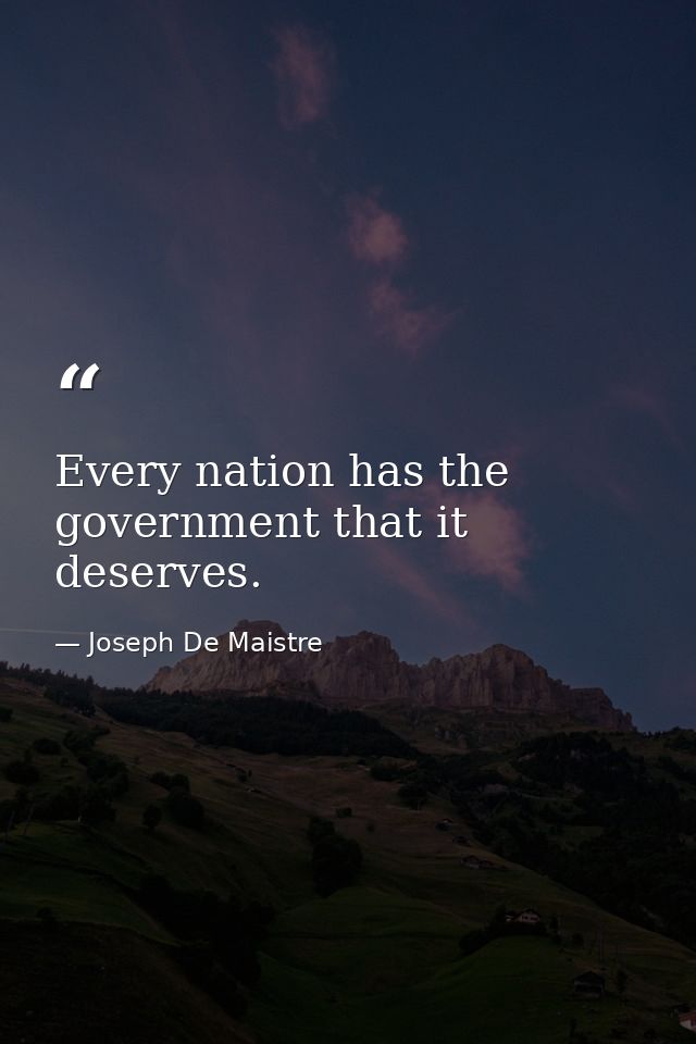 Every nation has the government that it deserves. — Joseph De Maistre