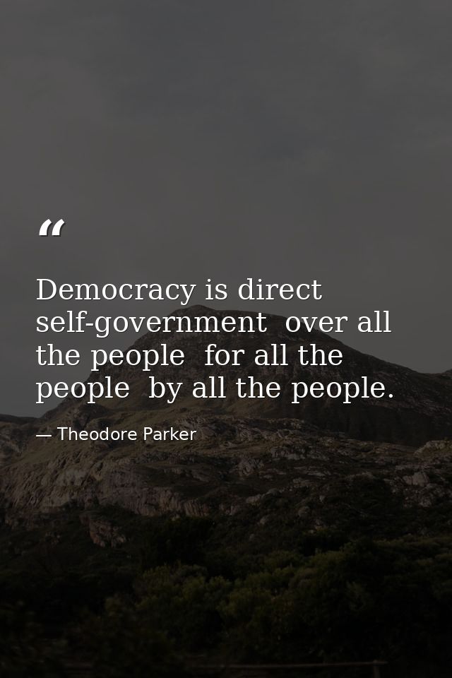 Democracy is direct self-government  over all the people  for all the people  by all the people. — Theodore Parker
