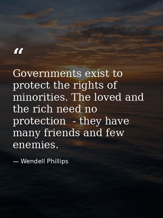 Governments exist to protect the rights of minorities. The loved and the rich need no protection  - they have many frien — Wendell Phillips