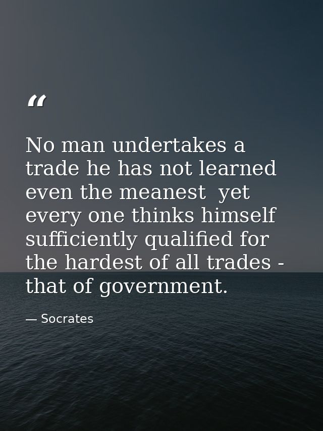 No man undertakes a trade he has not learned  even the meanest  yet every one thinks himself sufficiently qualified for  — Socrates