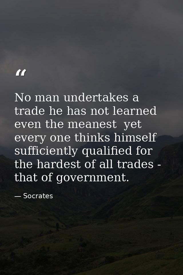 No man undertakes a trade he has not learned  even the meanest  yet every one thinks himself sufficiently qualified for  — Socrates
