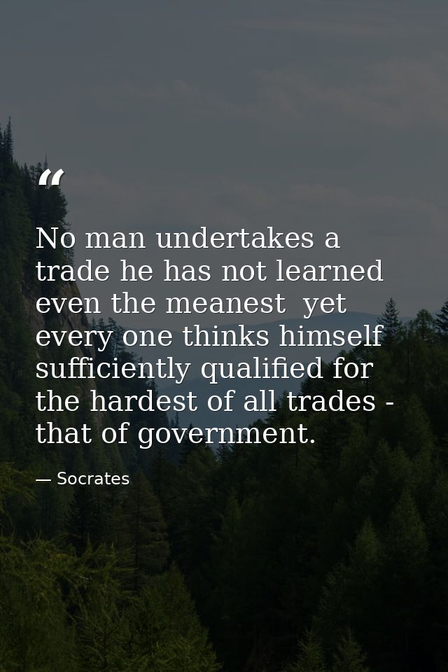 No man undertakes a trade he has not learned  even the meanest  yet every one thinks himself sufficiently qualified for  — Socrates