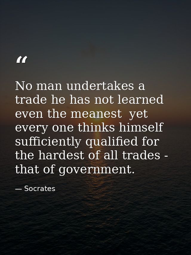 No man undertakes a trade he has not learned  even the meanest  yet every one thinks himself sufficiently qualified for  — Socrates