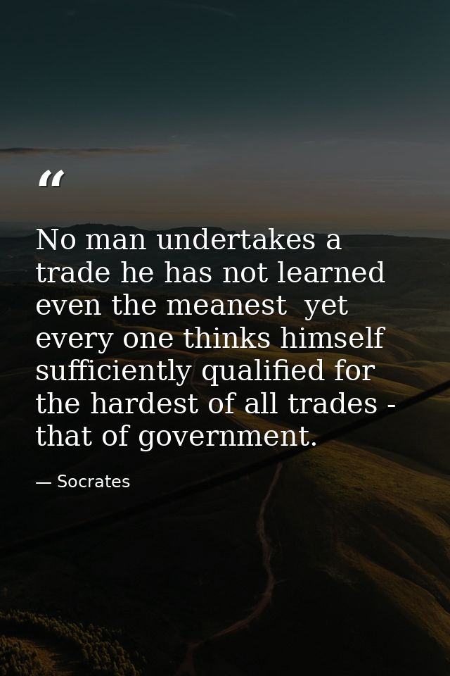 No man undertakes a trade he has not learned  even the meanest  yet every one thinks himself sufficiently qualified for  — Socrates
