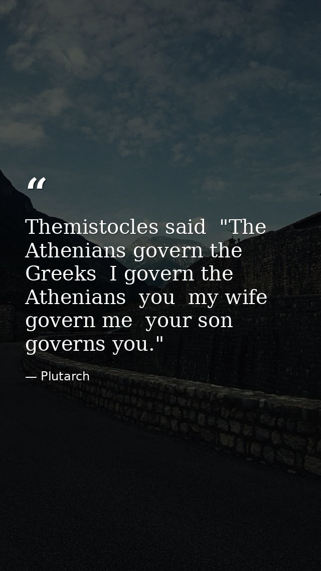Themistocles said  "The Athenians govern the Greeks  I govern the Athenians  you  my wife  govern me  your son governs y — Plutarch