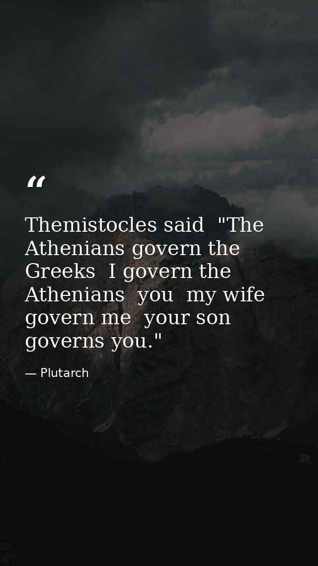 Themistocles said  "The Athenians govern the Greeks  I govern the Athenians  you  my wife  govern me  your son governs y — Plutarch