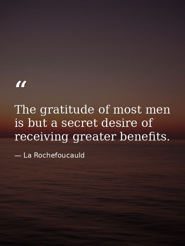 The gratitude of most men is but a secret desire of receiving greater benefits. — La Rochefoucauld