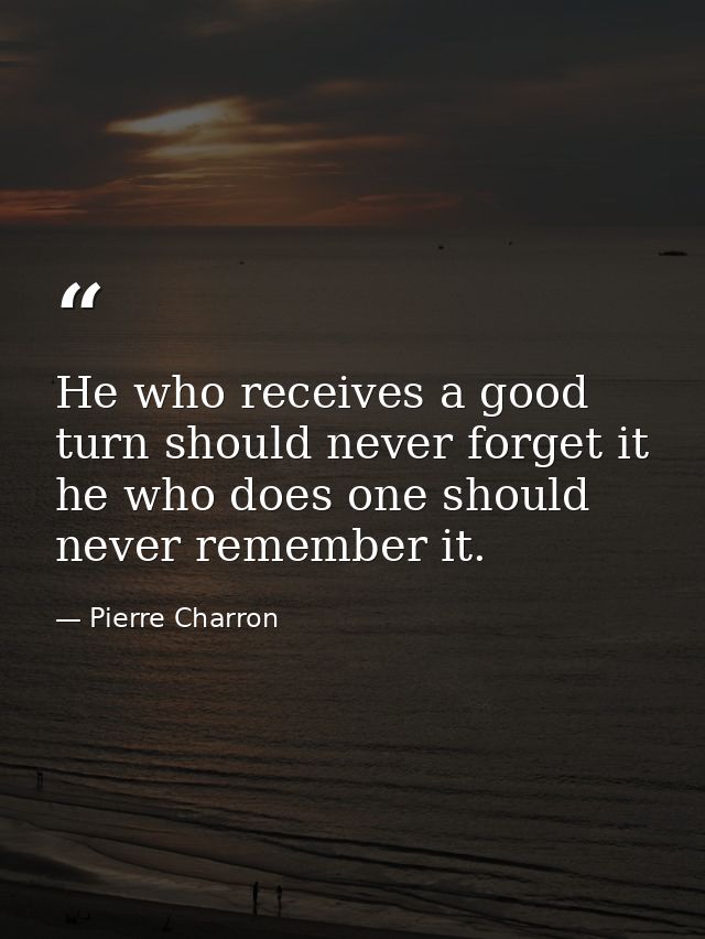 He who receives a good turn should never forget it  he who does one should never remember it. — Pierre Charron