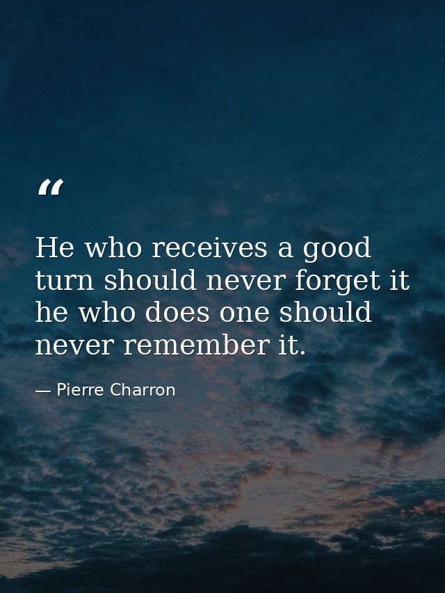 He who receives a good turn should never forget it  he who does one should never remember it. — Pierre Charron