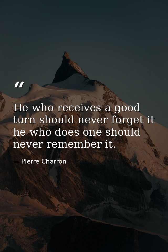 He who receives a good turn should never forget it  he who does one should never remember it. — Pierre Charron