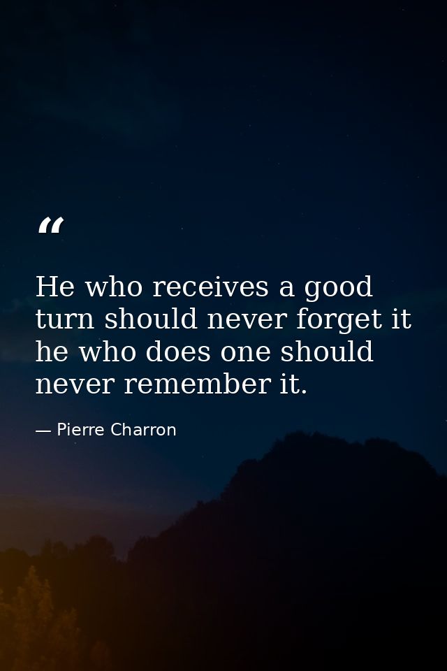 He who receives a good turn should never forget it  he who does one should never remember it. — Pierre Charron