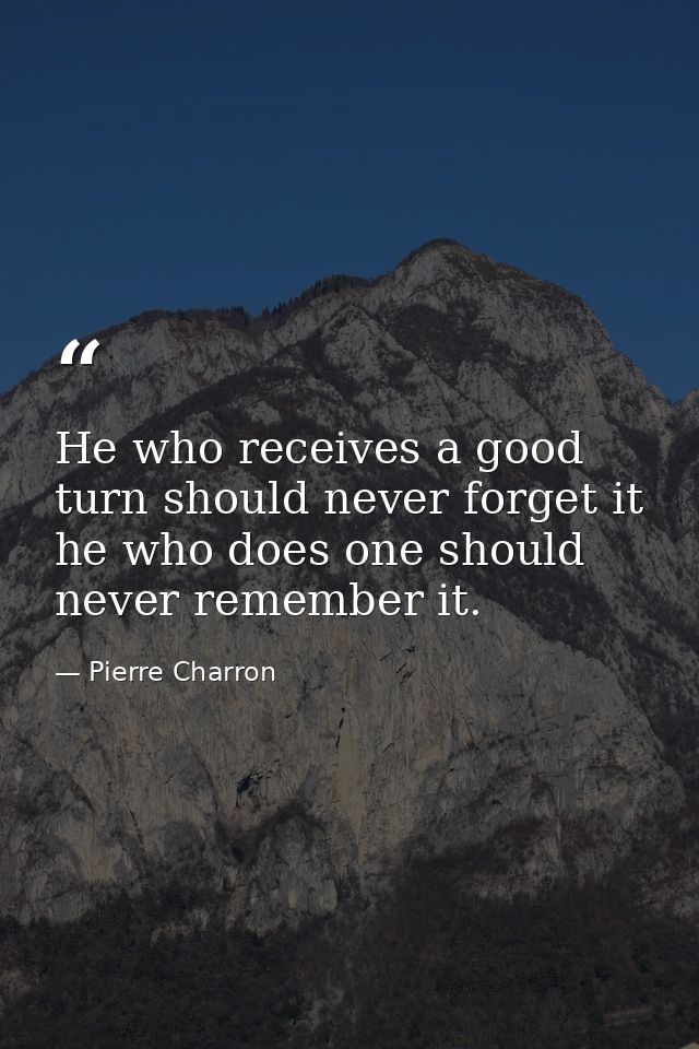He who receives a good turn should never forget it  he who does one should never remember it. — Pierre Charron