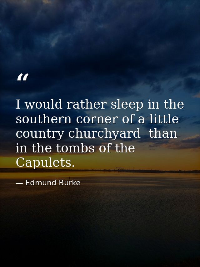 I would rather sleep in the southern corner of a little country churchyard  than in the tombs of the Capulets. — Edmund Burke