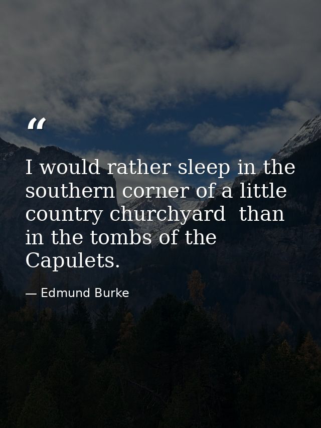 I would rather sleep in the southern corner of a little country churchyard  than in the tombs of the Capulets. — Edmund Burke