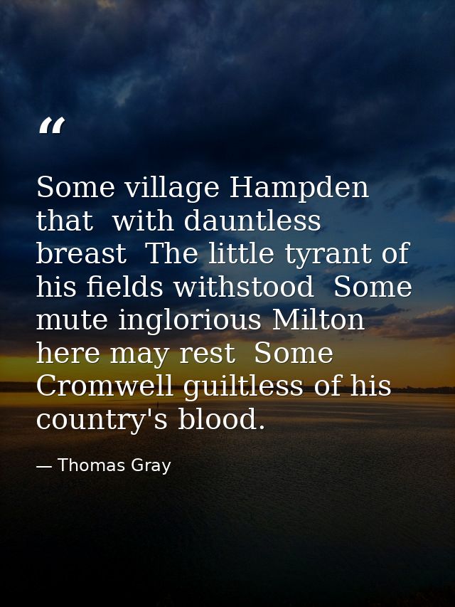Some village Hampden  that  with dauntless breast  The little tyrant of his fields withstood  Some mute inglorious Milto — Thomas Gray