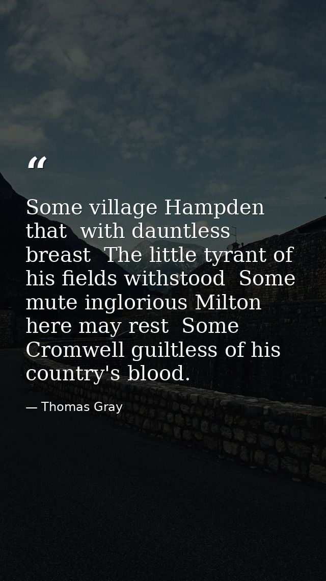 Some village Hampden  that  with dauntless breast  The little tyrant of his fields withstood  Some mute inglorious Milto — Thomas Gray