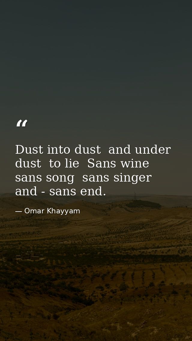 Dust into dust  and under dust  to lie  Sans wine  sans song  sans singer  and - sans end. — Omar Khayyam