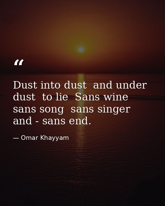 Dust into dust  and under dust  to lie  Sans wine  sans song  sans singer  and - sans end. — Omar Khayyam