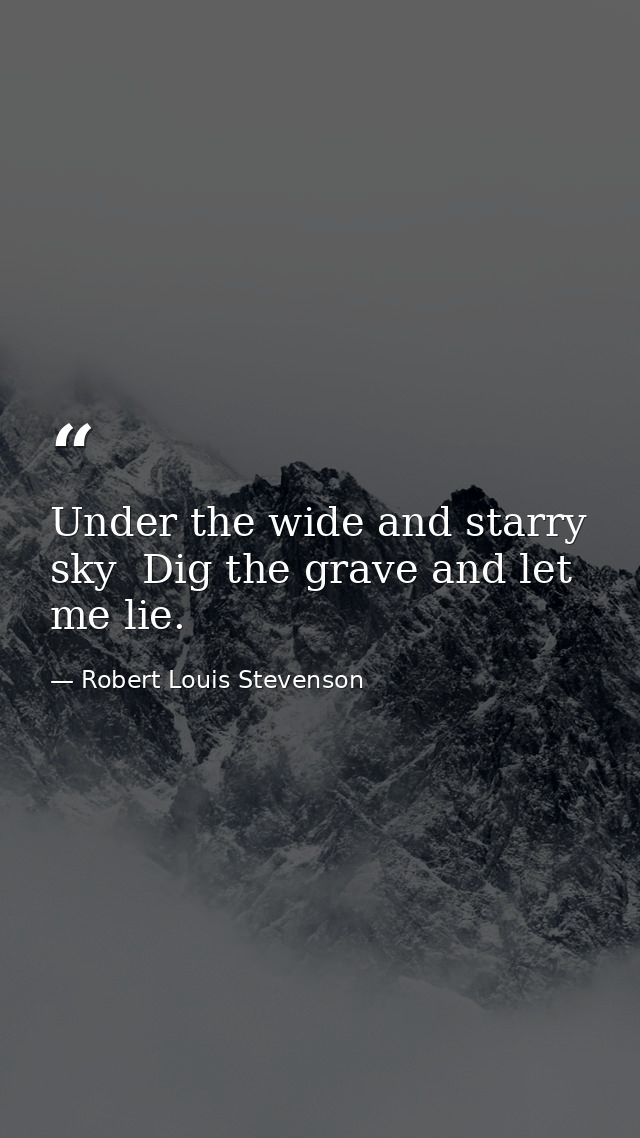 Under the wide and starry sky  Dig the grave and let me lie. — Robert Louis Stevenson