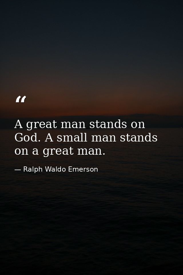A great man stands on God. A small man stands on a great man. — Ralph Waldo Emerson