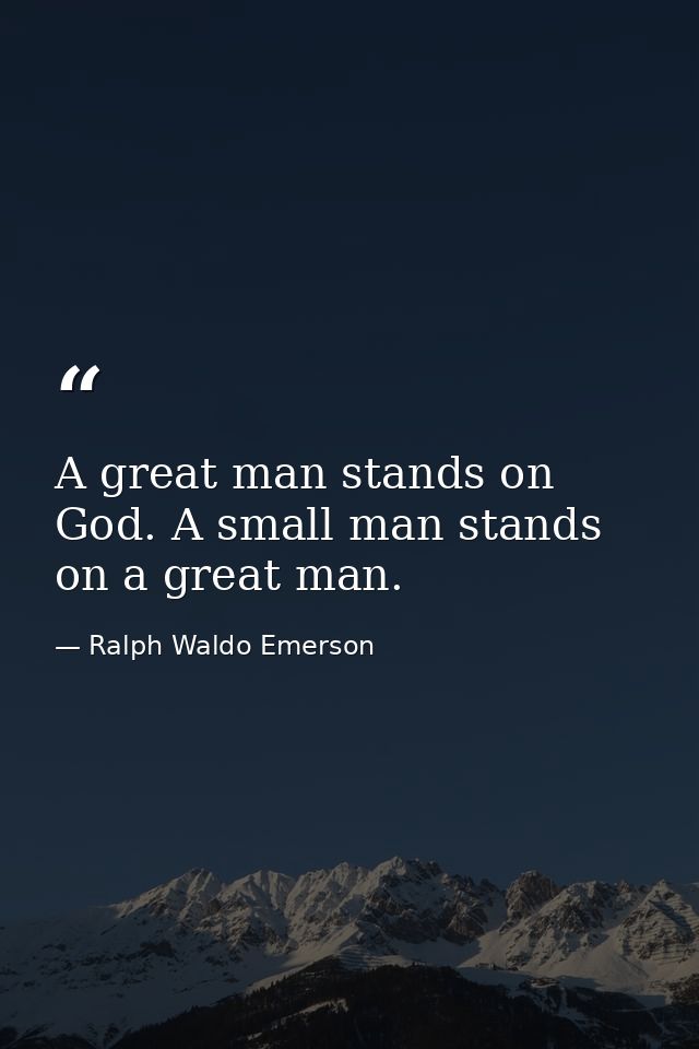 A great man stands on God. A small man stands on a great man. — Ralph Waldo Emerson