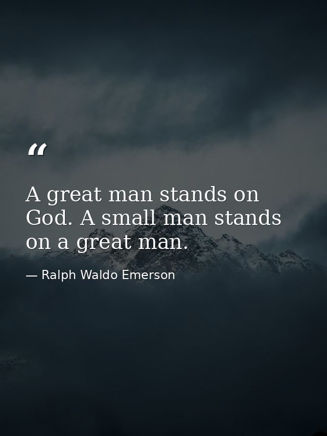 A great man stands on God. A small man stands on a great man. — Ralph Waldo Emerson