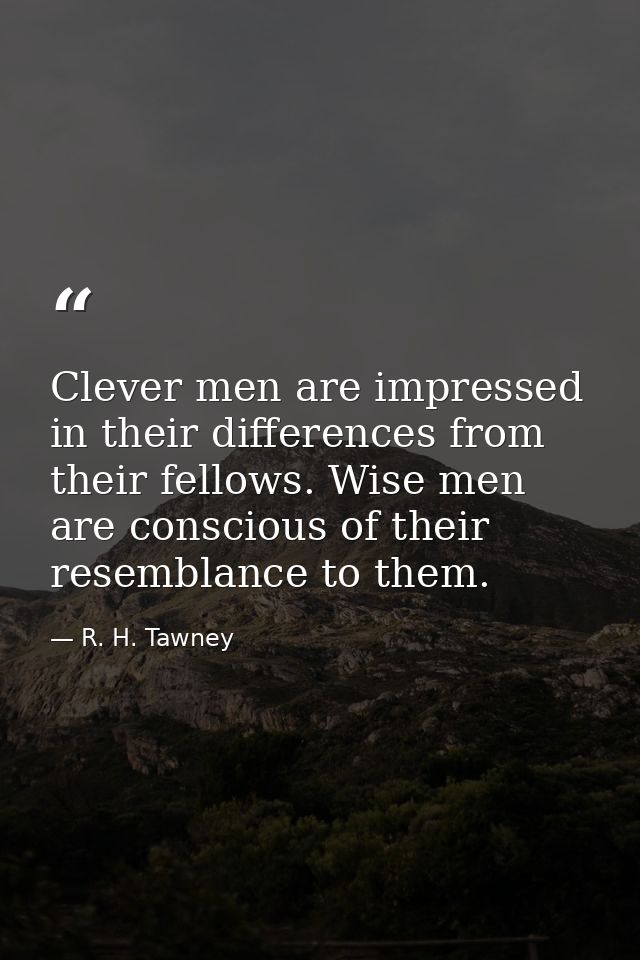 Clever men are impressed in their differences from their fellows. Wise men are conscious of their resemblance to them. — R. H. Tawney